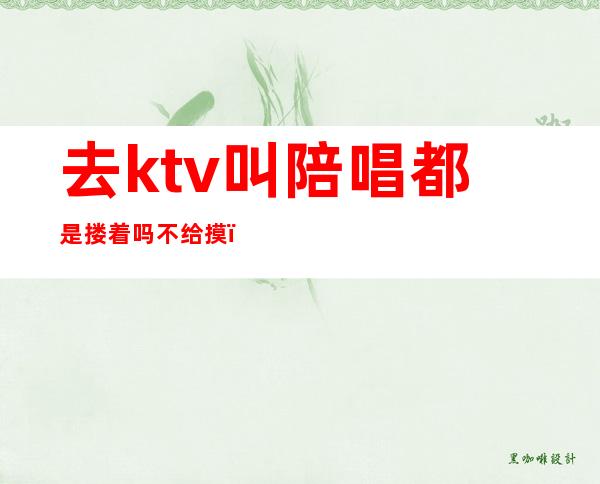 去ktv叫陪唱都是搂着吗不给摸()
