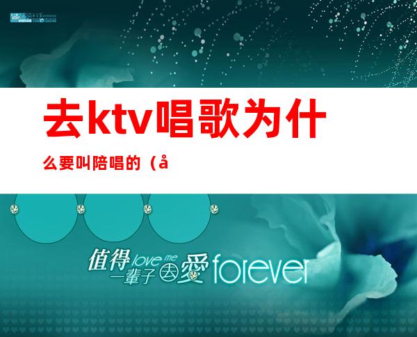 去ktv唱歌为什么要叫陪唱的(去ktv为什么喜欢找陪唱)