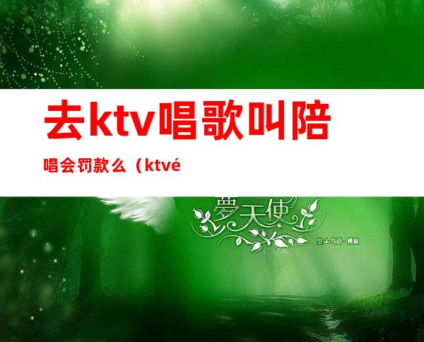 去ktv唱歌叫陪唱会罚款么(ktv里面陪唱歌违法吗)
