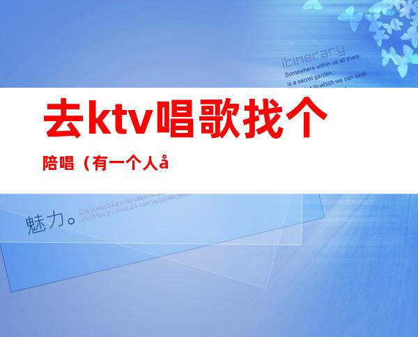 去ktv唱歌找个陪唱（有一个人去ktv找陪唱的吗）