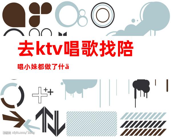 去ktv唱歌找陪唱小妹都做了什么(去KTV找陪唱)