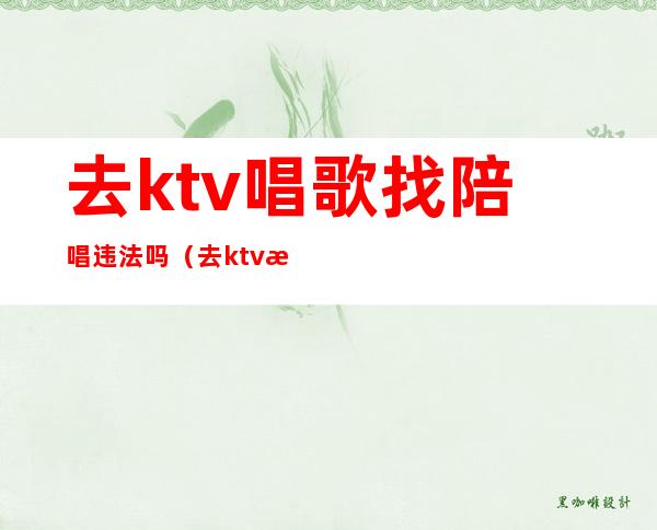 去ktv唱歌找陪唱违法吗(去ktv找女的陪唱违法吗)