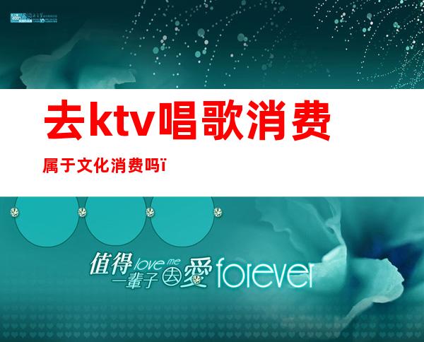 去ktv唱歌消费属于文化消费吗(ktv什么消费)