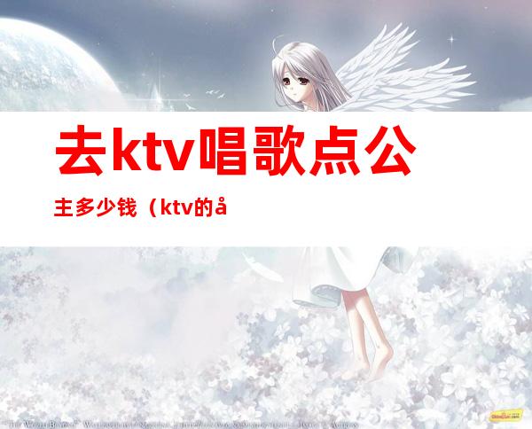 去ktv唱歌点公主多少钱(ktv的公主带出去要多少钱)