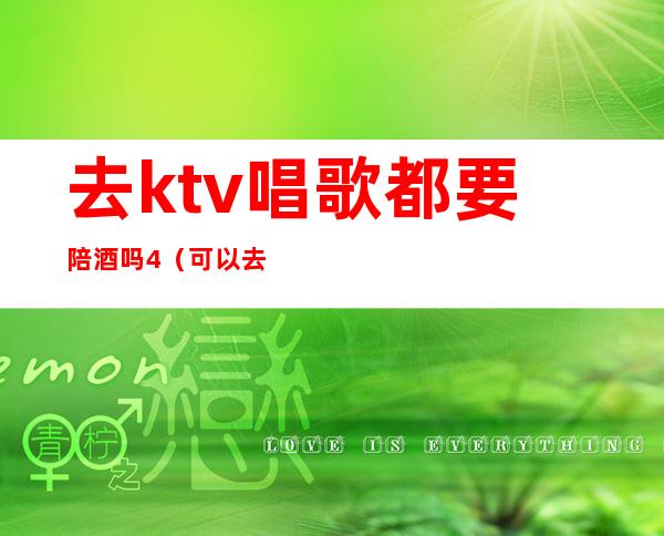 去ktv唱歌都要陪酒吗4（可以去ktv陪酒吗）
