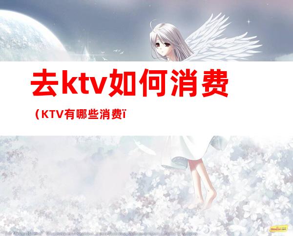 去ktv如何消费(KTV有哪些消费)