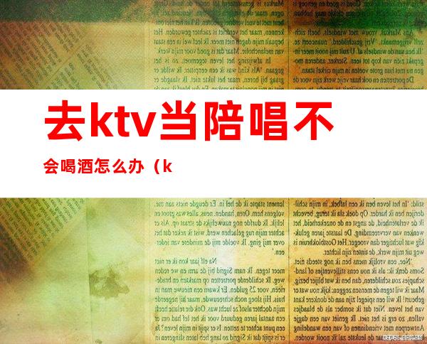 去ktv当陪唱不会喝酒怎么办(ktv陪唱不会唱歌)