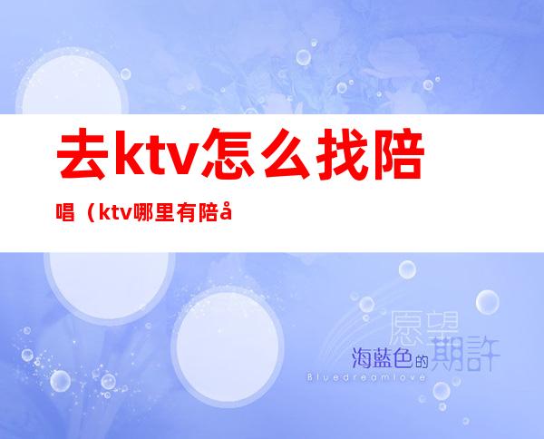 去ktv怎么找陪唱(ktv哪里有陪唱歌的)