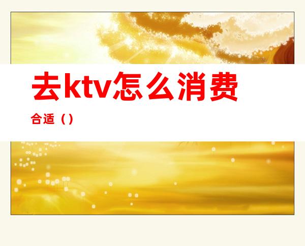 去ktv怎么消费合适()