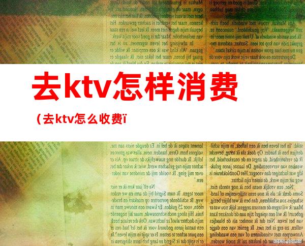 去ktv怎样消费(去ktv怎么收费)