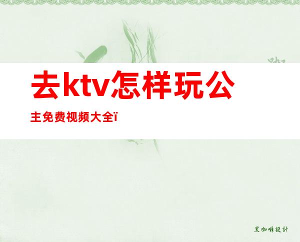 去ktv怎样玩公主免费视频大全()