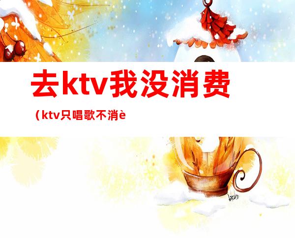 去ktv我没消费(ktv只唱歌不消费)