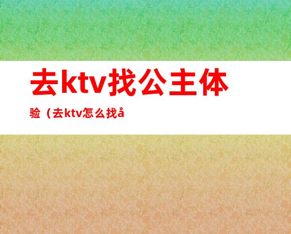 去ktv找公主体验(去ktv怎么找公主)