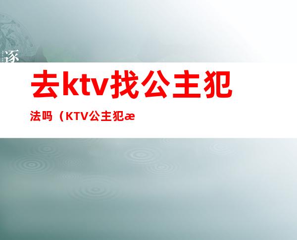 去ktv找公主犯法吗(KTV公主犯法吗)