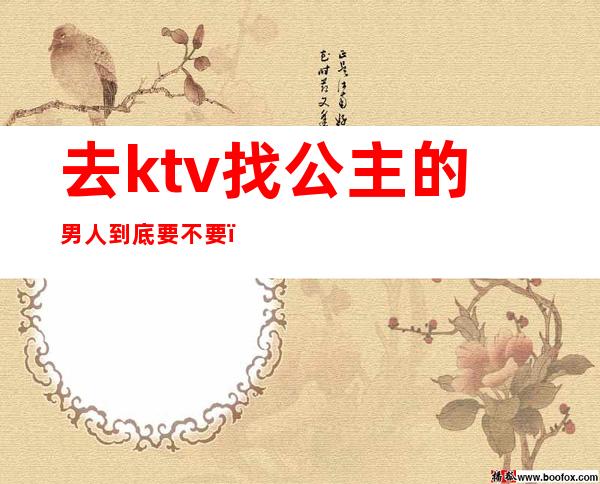 去ktv找公主的男人到底要不要()