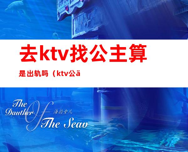 去ktv找公主算是出轨吗(ktv公主为什么不能私奔)