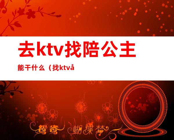 去ktv找陪公主能干什么(找ktv公主都能干啥)