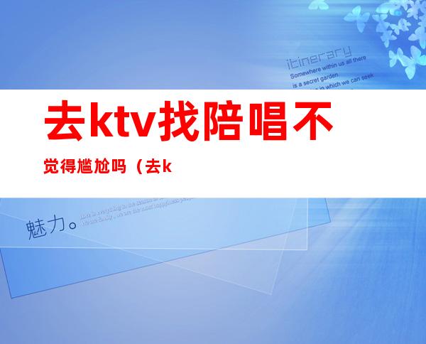 去ktv找陪唱不觉得尴尬吗(去ktv都会叫陪唱吗)