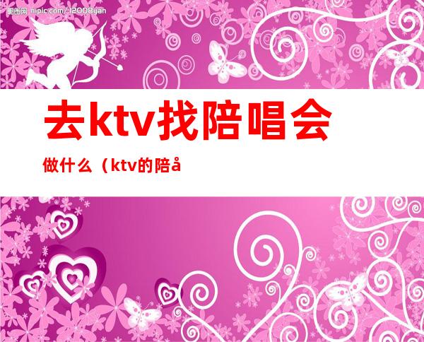 去ktv找陪唱会做什么（ktv的陪唱都干什么的）