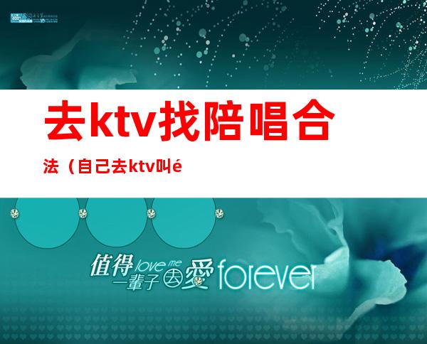 去ktv找陪唱合法(自己去ktv叫陪唱)