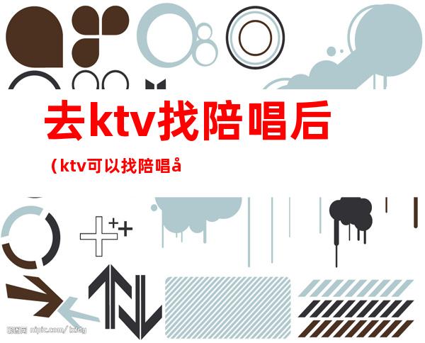 去ktv找陪唱后(ktv可以找陪唱吗)