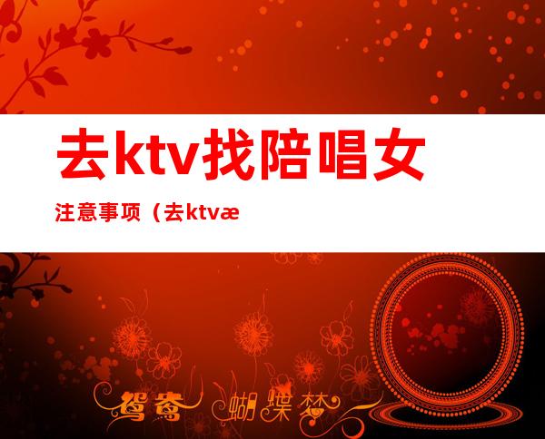 去ktv找陪唱女注意事项(去ktv怎么叫陪唱女)
