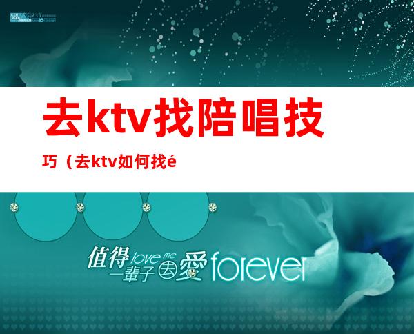 去ktv找陪唱技巧(去ktv如何找陪唱)