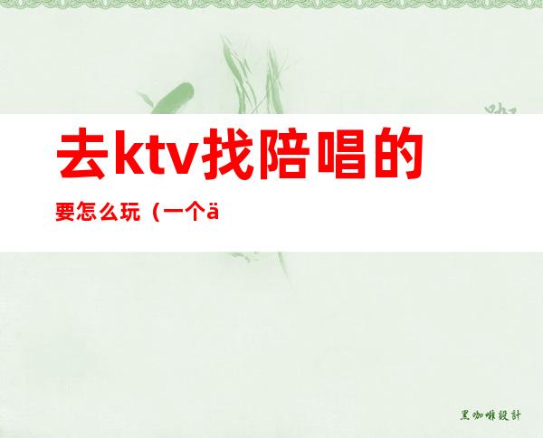 去ktv找陪唱的要怎么玩(一个人去KTV叫陪唱怎么玩)