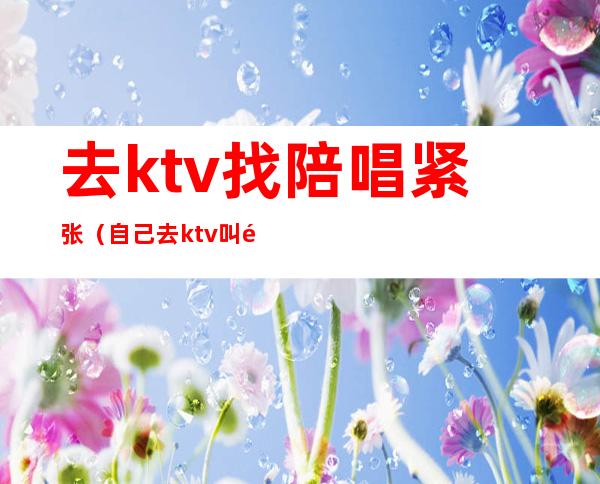 去ktv找陪唱紧张(自己去ktv叫陪唱)