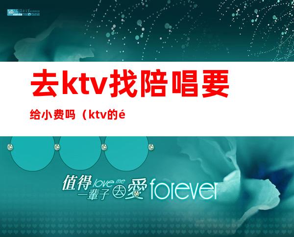 去ktv找陪唱要给小费吗(ktv的陪唱必须给小费吗)