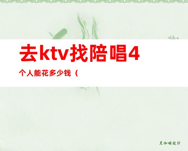 去ktv找陪唱4个人能花多少钱(ktv陪唱带出去一般多少钱)
