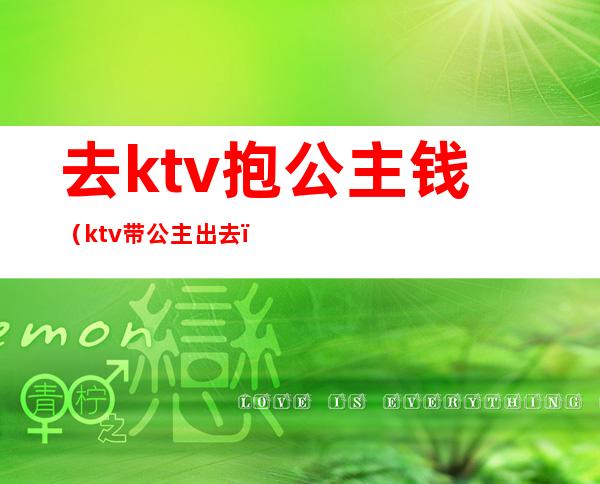 去ktv抱公主钱(ktv带公主出去)