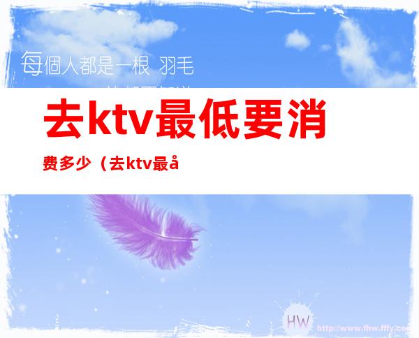 去ktv最低要消费多少(去ktv最少花多少钱)