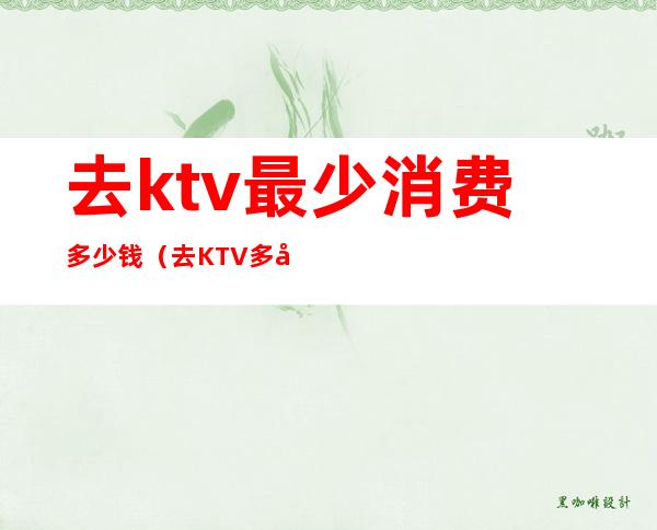 去ktv最少消费多少钱(去KTV多少钱)