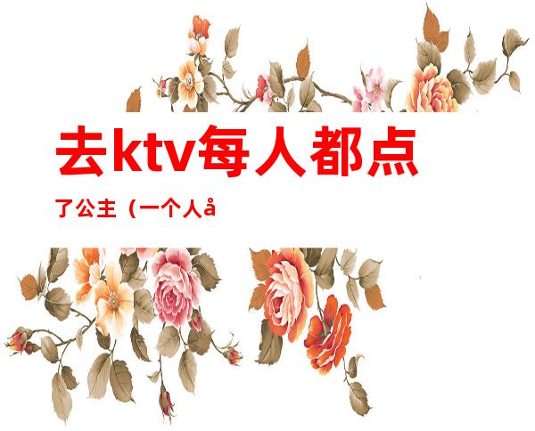去ktv每人都点了公主(一个人去KTV点公主)