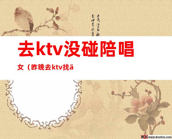 去ktv没碰陪唱女(昨晚去ktv找了个陪唱)