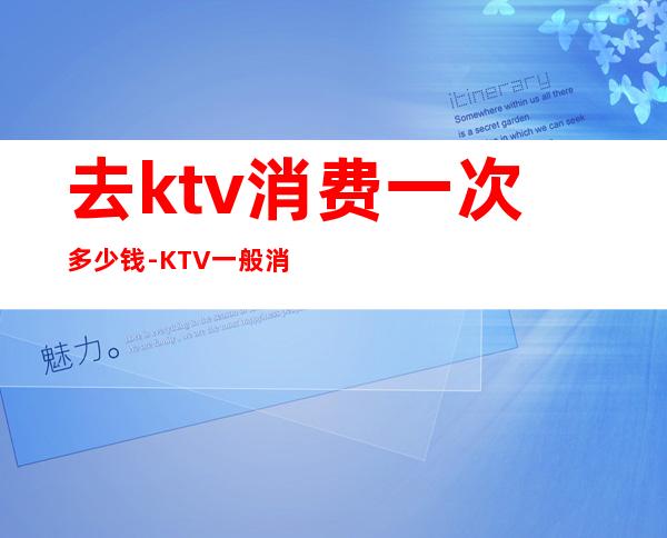 去ktv消费一次多少钱-KTV一般消费多少?