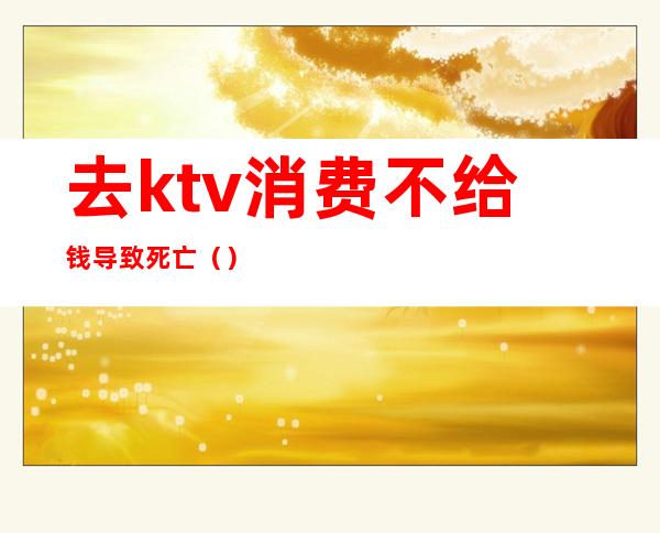 去ktv消费不给钱导致死亡（）
