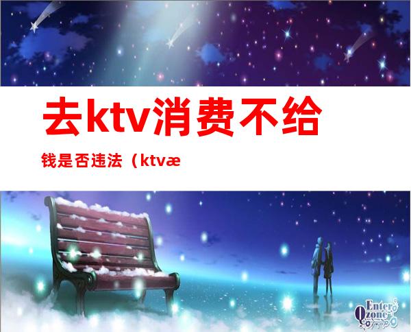 去ktv消费不给钱是否违法(ktv消费完不给钱怎么处理)