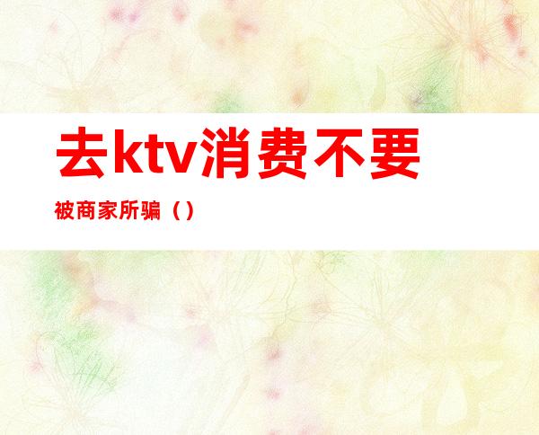 去ktv消费不要被商家所骗()