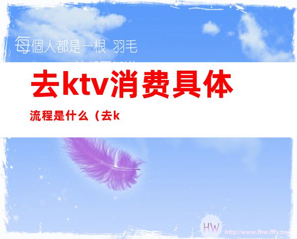去ktv消费具体流程是什么（去ktv的流程是怎样的）