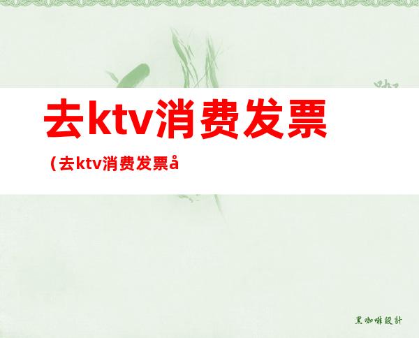 去ktv消费发票(去ktv消费发票开什么内容)