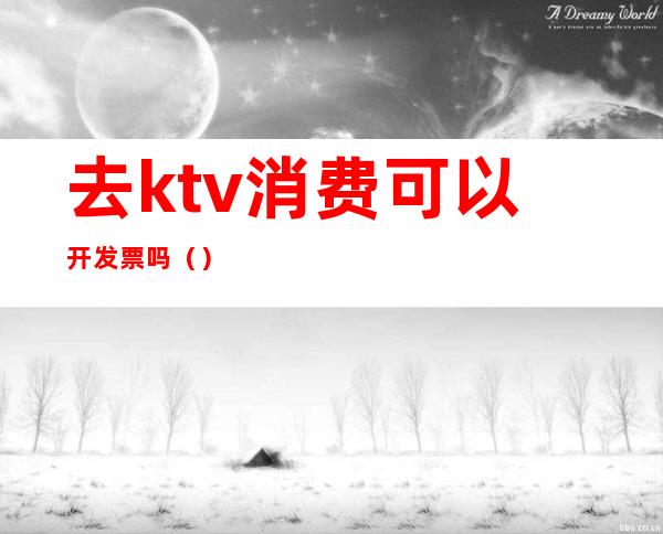 去ktv消费可以开发票吗()