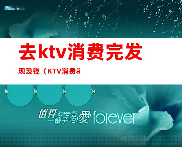 去ktv消费完发现没钱(KTV消费不给钱)