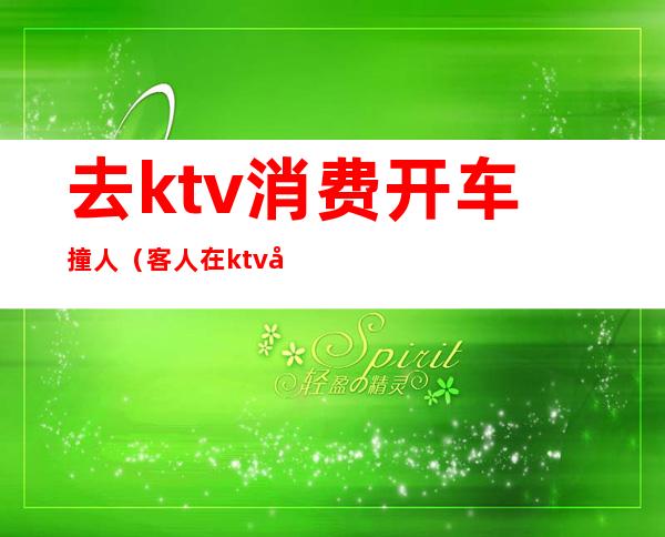 去ktv消费开车撞人(客人在ktv喝酒摔伤了)