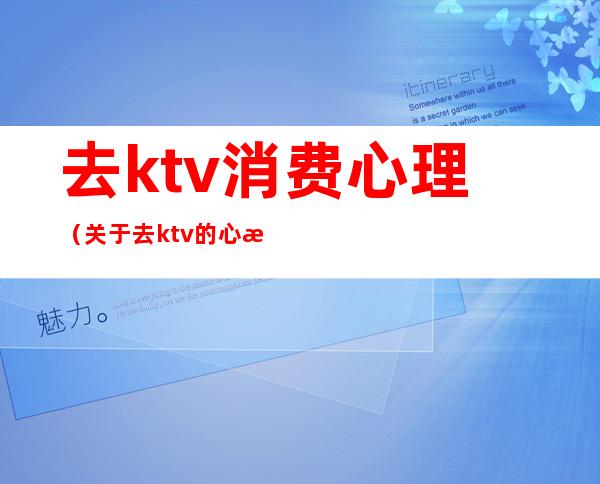 去ktv消费心理(关于去ktv的心情)