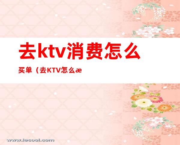 去ktv消费怎么买单(去KTV怎么消费)
