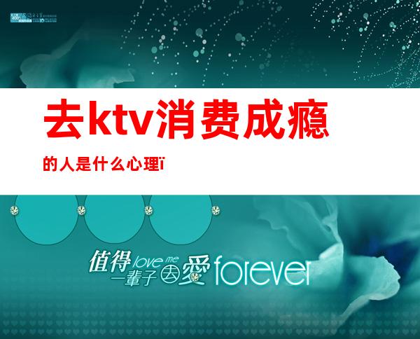 去ktv消费成瘾的人是什么心理（）