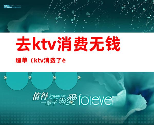 去ktv消费无钱埋单(ktv消费了跑单怎么办)