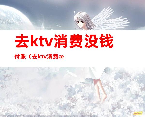 去ktv消费没钱付账(去ktv消费没钱付账违法吗)